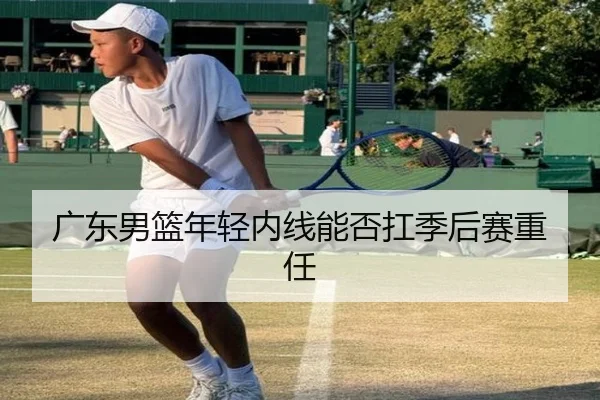 广东男篮年轻内线能否扛季后赛重任