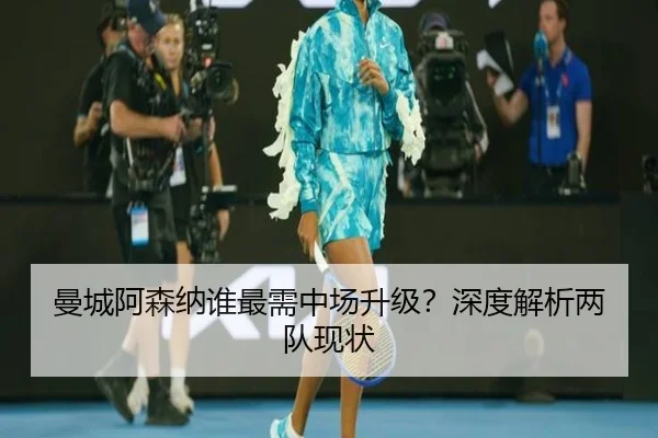 曼城阿森纳谁最需中场升级？深度解析两队现状